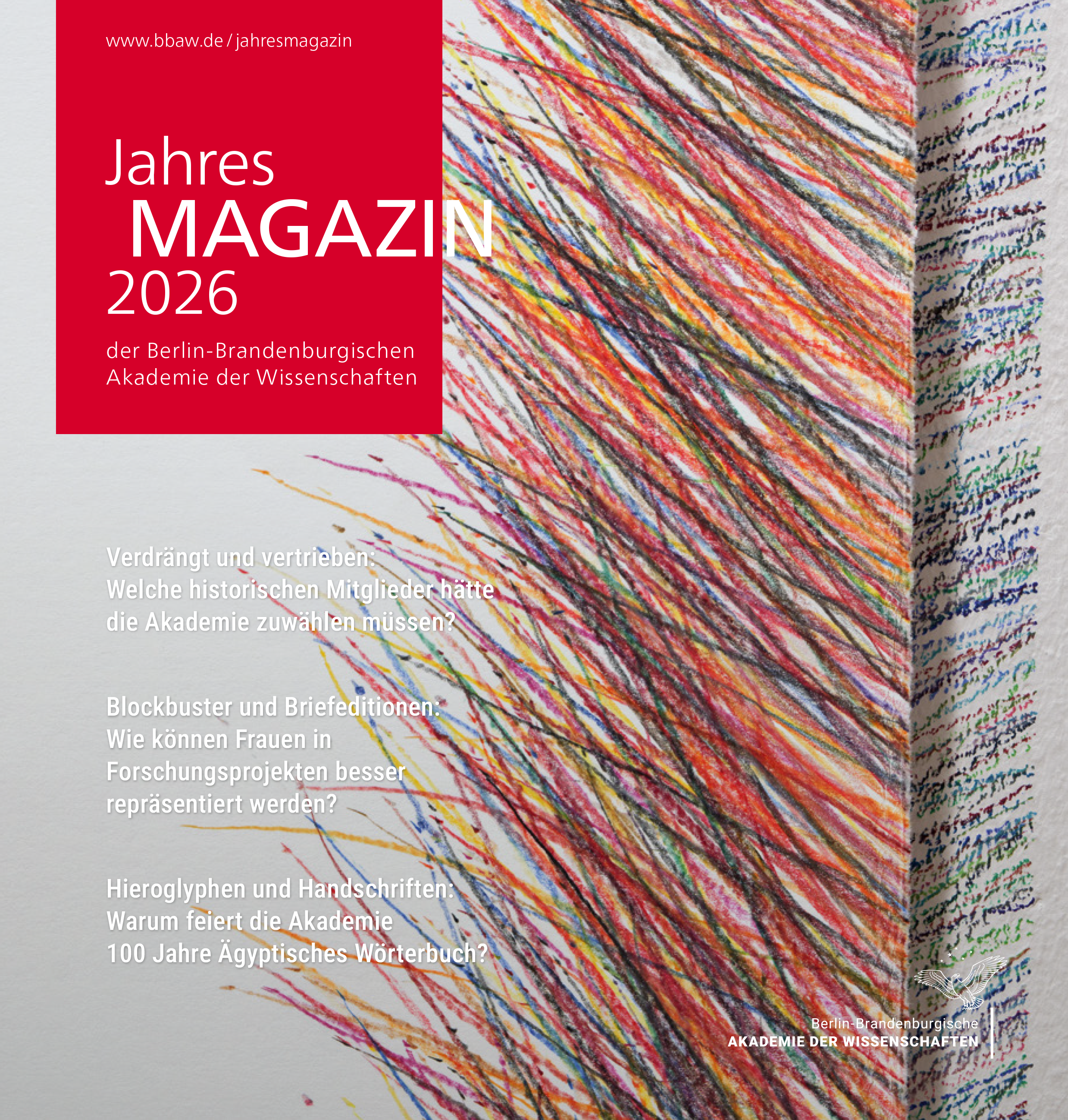 Das Cover des Jahresmagazins 2026 der Berlin-Brandenburgischen Akademie der Wissenschaften zeigt eine Detailaufnahme einer farbigen Buntstiftzeichnung auf Papier. Die Zeichnung besteht aus zahlreichen schräg verlaufenden, sich überlagernden Linien in verschiedenen Farben wie Rot, Orange, Gelb, Blau und Schwarz. Links oben befindet sich ein rotes Rechteck mit weißer Schrift, das den Titel 'Jahres MAGAZIN 2026 der Berlin-Brandenburgischen Akademie der Wissenschaften' trägt. Darunter sind in weißer Schrift drei Themenüberschriften aufgeführt: 'Verdrängt und vertrieben: Welche historischen Mitglieder hatte die Akademie zu wählen müssen?', 'Blockbuster und Briefeditionen: Wie können Frauen in Forschungsprojekten besser repräsentiert werden?' und 'Hieroglyphen und Handschriften: Warum feiert die Akademie 100 Jahre Ägyptisches Wörterbuch?'.